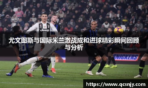 尤文图斯与国际米兰激战成和进球精彩瞬间回顾与分析