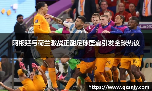 阿根廷与荷兰激战正酣足球盛宴引发全球热议